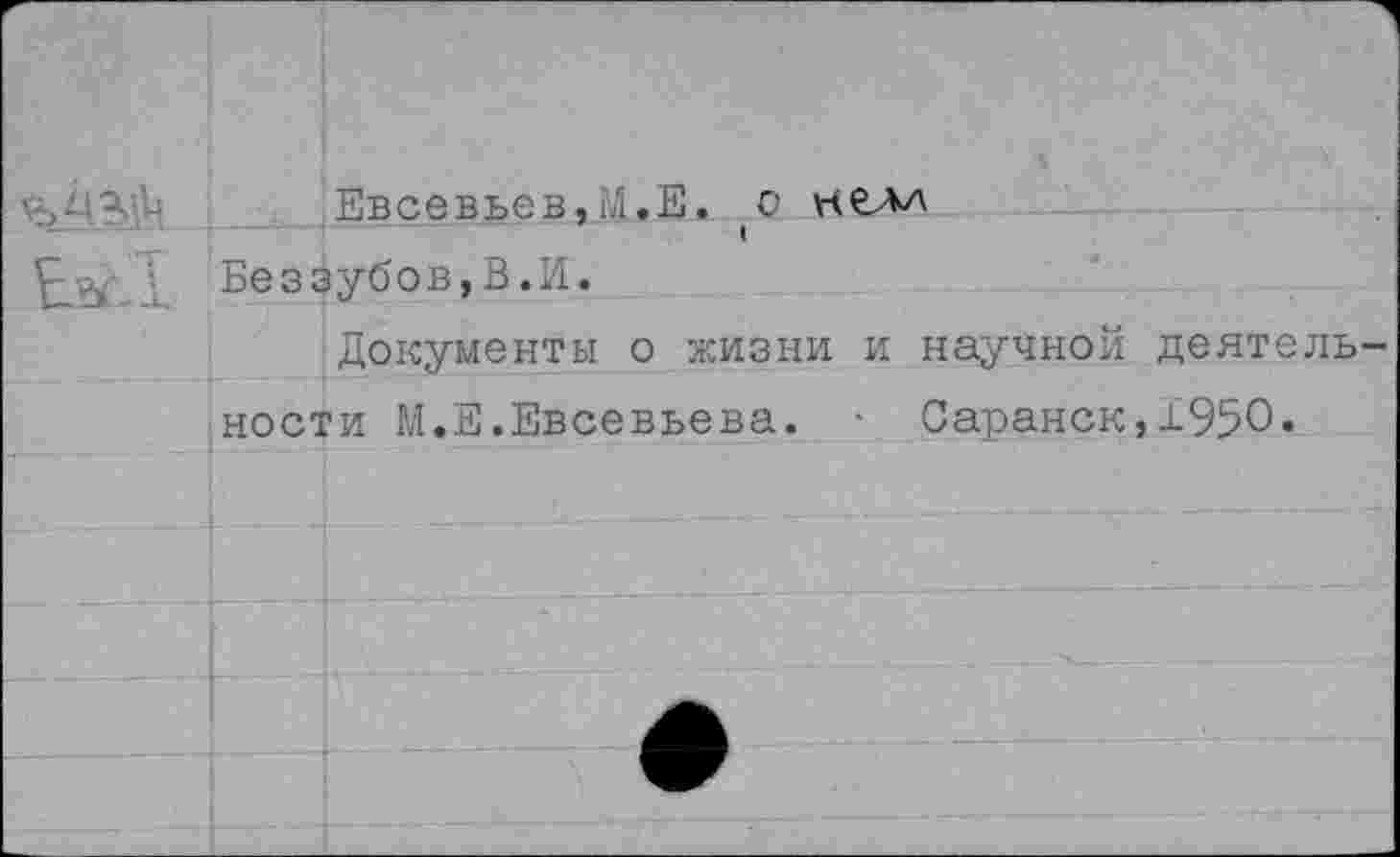 ﻿Евсевьев,М.Е. (0 нелл
Е^.1 Беззубов,В.И.
Документы о жизни и научной деятель ности М.Е.Евсевьева. • Саранск,1950«